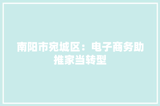 南阳市宛城区：电子商务助推家当转型 南阳市宛城区：电子商务助推家当转型 人工智能