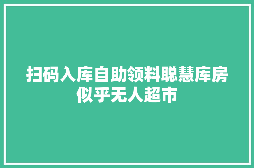 扫码入库自助领料聪慧库房似乎无人超市 扫码入库自助领料聪慧库房似乎无人超市 人工智能