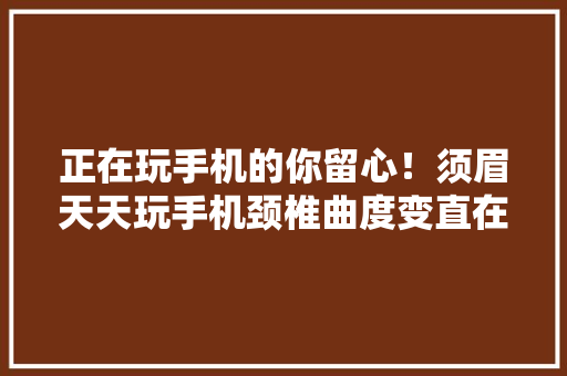 正在玩手机的你留心！须眉天天玩手机颈椎曲度变直在家溘然晕倒 正在玩手机的你留心！须眉天天玩手机颈椎曲度变直在家溘然晕倒 智能科技