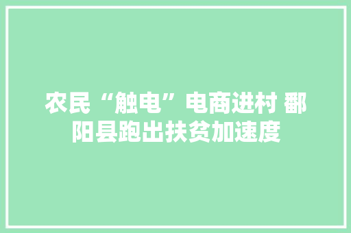 农民“触电”电商进村 鄱阳县跑出扶贫加速度 农民“触电”电商进村 鄱阳县跑出扶贫加速度 互联通信