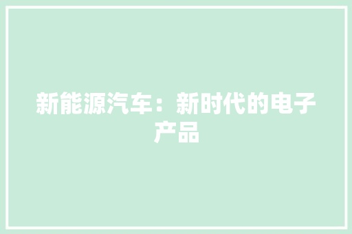 新能源汽车：新时代的电子产品