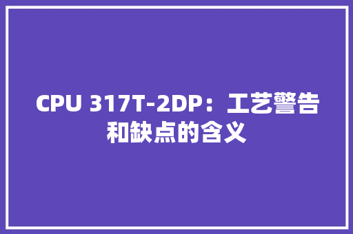 CPU 317T-2DP：工艺警告和缺点的含义 CPU 317T-2DP：工艺警告和缺点的含义 智能科技