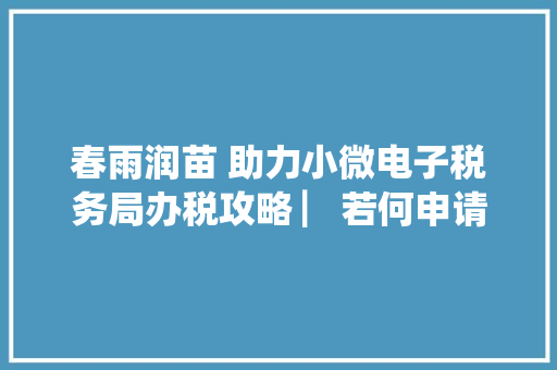 春雨润苗 助力小微电子税务局办税攻略 ▏若何申请三方协议？（10月第十六期） 春雨润苗 助力小微电子税务局办税攻略 ▏若何申请三方协议？（10月第十六期） 互联通信