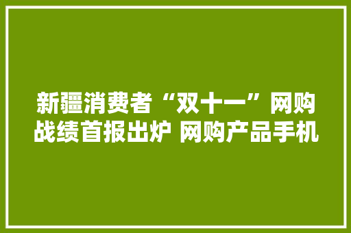 新疆消费者“双十一”网购战绩首报出炉 网购产品手机排第一 新疆消费者“双十一”网购战绩首报出炉 网购产品手机排第一 互联通信