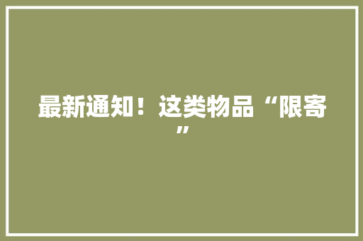 最新通知！这类物品“限寄” 最新通知！这类物品“限寄” 智能科技