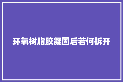 环氧树脂胶凝固后若何拆开 环氧树脂胶凝固后若何拆开 智能家居