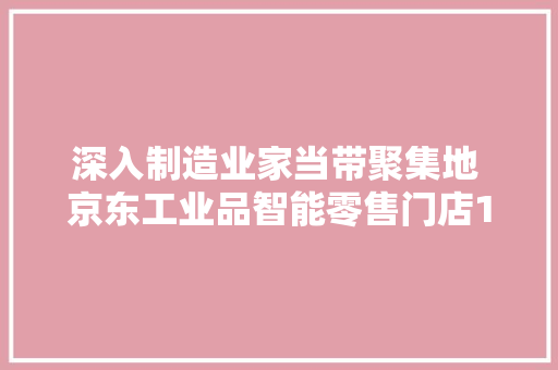 深入制造业家当带聚集地 京东工业品智能零售门店10店同开 深入制造业家当带聚集地 京东工业品智能零售门店10店同开 互联通信