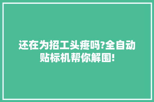 还在为招工头疼吗?全自动贴标机帮你解围! 还在为招工头疼吗?全自动贴标机帮你解围! 互联通信