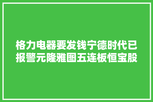 格力电器要发钱宁德时代已报警元隆雅图五连板恒宝股份大年夜涨后说原因 格力电器要发钱宁德时代已报警元隆雅图五连板恒宝股份大年夜涨后说原因 智能科技