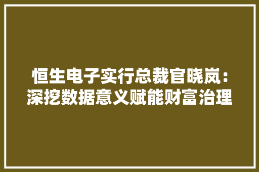 恒生电子实行总裁官晓岚：深挖数据意义赋能财富治理 恒生电子实行总裁官晓岚：深挖数据意义赋能财富治理 互联通信