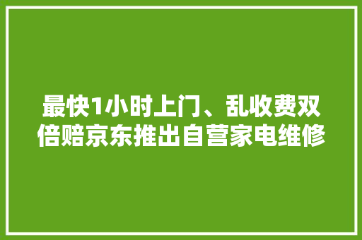 最快1小时上门、乱收费双倍赔京东推出自营家电维修做事
