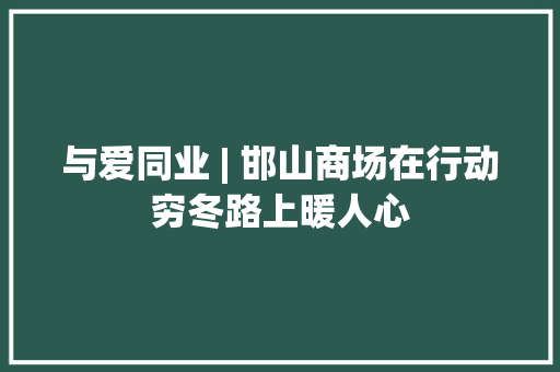与爱同业 | 邯山商场在行动穷冬路上暖人心 与爱同业 | 邯山商场在行动穷冬路上暖人心 智能科技