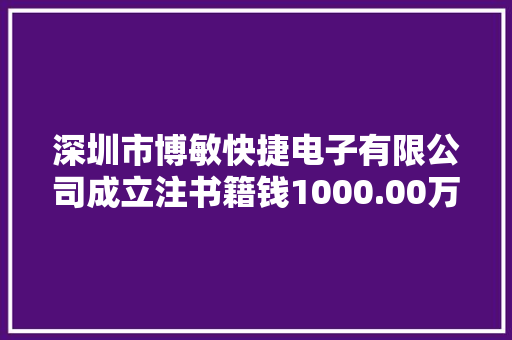 深圳市博敏快捷电子有限公司成立注书籍钱1000.00万元公民币