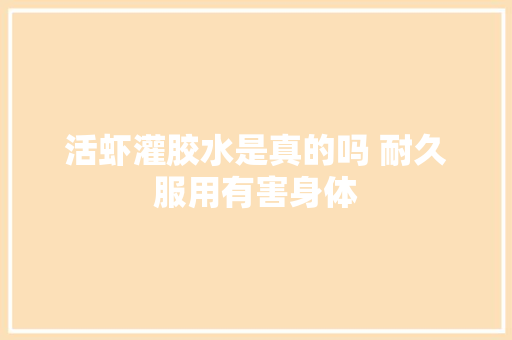 活虾灌胶水是真的吗 耐久服用有害身体 活虾灌胶水是真的吗 耐久服用有害身体 智能科技