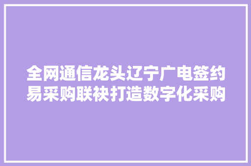 全网通信龙头辽宁广电签约易采购联袂打造数字化采购新模式