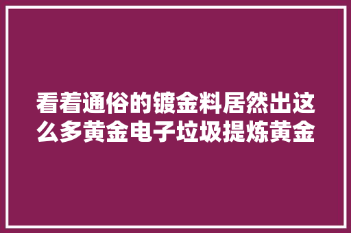 看着通俗的镀金料居然出这么多黄金电子垃圾提炼黄金 看着通俗的镀金料居然出这么多黄金电子垃圾提炼黄金 互联通信