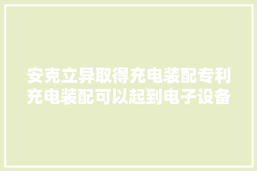 安克立异取得充电装配专利充电装配可以起到电子设备支架的浸染