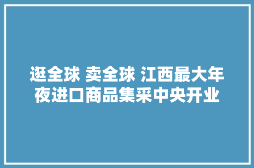 逛全球 卖全球 江西最大年夜进口商品集采中央开业