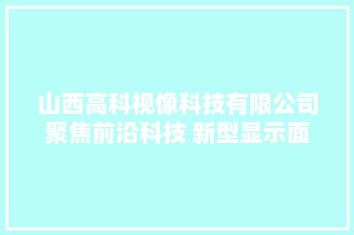 山西高科视像科技有限公司聚焦前沿科技 新型显示面板塑造竞争优势 山西高科视像科技有限公司聚焦前沿科技 新型显示面板塑造竞争优势 智能家居