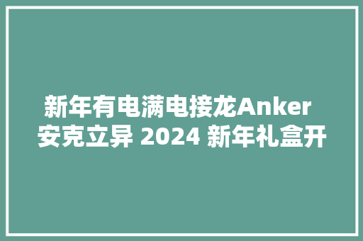 新年有电满电接龙Anker 安克立异 2024 新年礼盒开箱