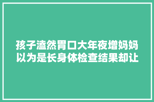 孩子溘然胃口大年夜增妈妈以为是长身体检查结果却让人崩溃