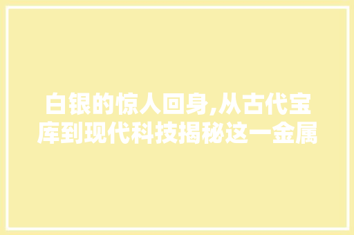 白银的惊人回身,从古代宝库到现代科技揭秘这一金属的千年变迁 白银的惊人回身,从古代宝库到现代科技揭秘这一金属的千年变迁 智能科技