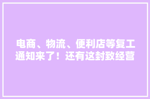 电商、物流、便利店等复工通知来了！还有这封致经营户的信请查收 电商、物流、便利店等复工通知来了！还有这封致经营户的信请查收 互联通信