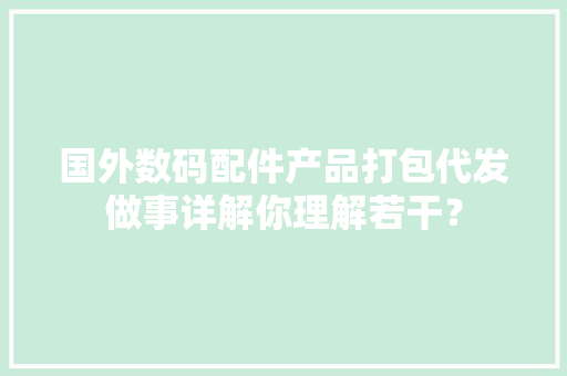国外数码配件产品打包代发做事详解你理解若干？