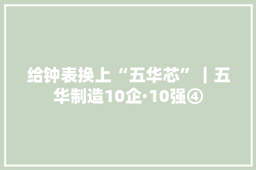 给钟表换上“五华芯”｜五华制造10企·10强④ 给钟表换上“五华芯”｜五华制造10企·10强④ 智能家居