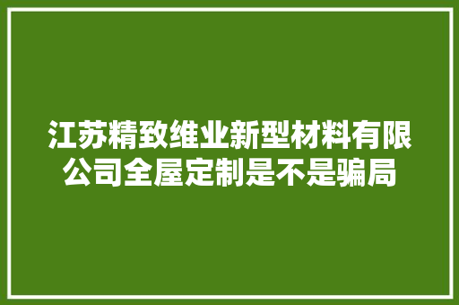 江苏精致维业新型材料有限公司全屋定制是不是骗局