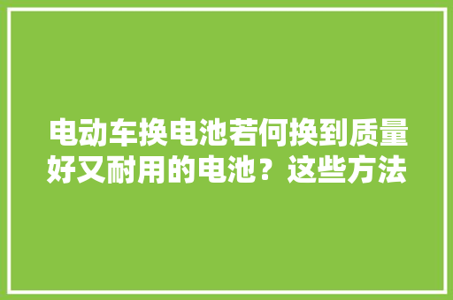 电动车换电池若何换到质量好又耐用的电池？这些方法可以资助你
