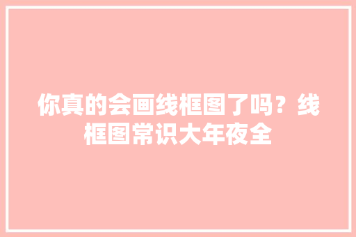 你真的会画线框图了吗？线框图常识大年夜全
