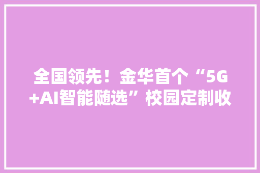 全国领先！金华首个“5G+AI智能随选”校园定制收集上线！