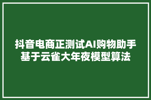 抖音电商正测试AI购物助手基于云雀大年夜模型算法 抖音电商正测试AI购物助手基于云雀大年夜模型算法 智能家居