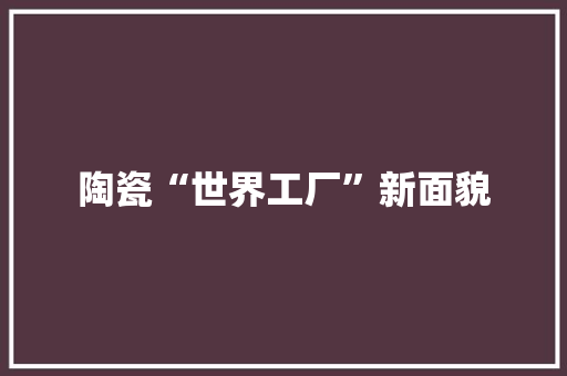 陶瓷“世界工厂”新面貌 陶瓷“世界工厂”新面貌 互联通信