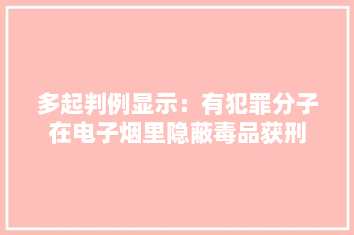 多起判例显示：有犯罪分子在电子烟里隐蔽毒品获刑 多起判例显示：有犯罪分子在电子烟里隐蔽毒品获刑 智能科技