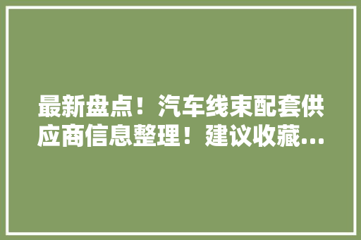 最新盘点！汽车线束配套供应商信息整理！建议收藏…