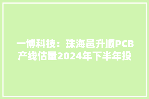 一博科技：珠海邑升顺PCB产线估量2024年下半年投产天津PCBA研制产线将于2024年第三季度投产