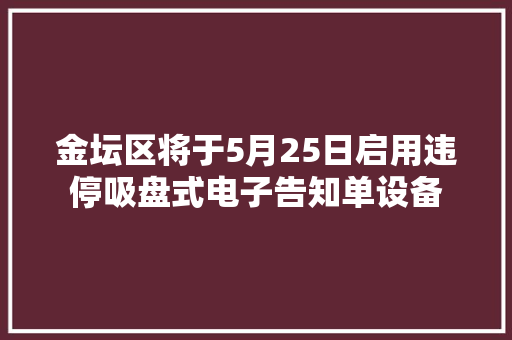 金坛区将于5月25日启用违停吸盘式电子告知单设备 金坛区将于5月25日启用违停吸盘式电子告知单设备 人工智能