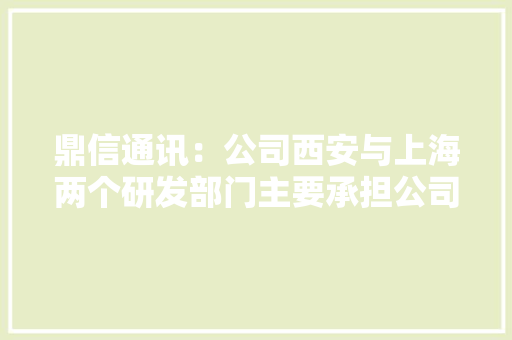鼎信通讯：公司西安与上海两个研发部门主要承担公司不合类别芯片的设计与测试工作 鼎信通讯：公司西安与上海两个研发部门主要承担公司不合类别芯片的设计与测试工作 互联通信