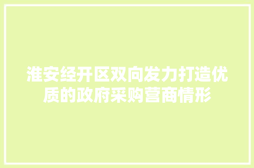 淮安经开区双向发力打造优质的政府采购营商情形 淮安经开区双向发力打造优质的政府采购营商情形 智能科技