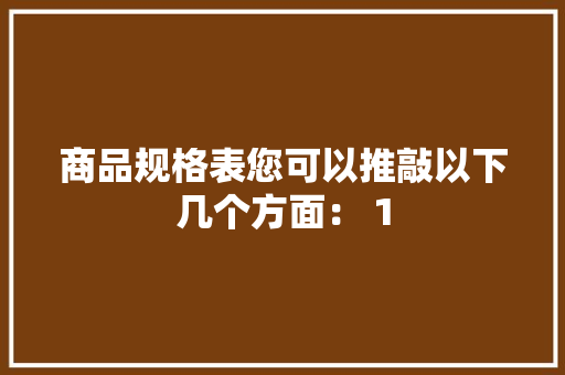 商品规格表您可以推敲以下几个方面： 1