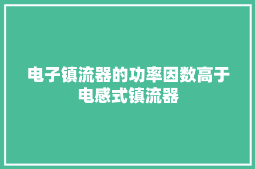 电子镇流器的功率因数高于电感式镇流器 电子镇流器的功率因数高于电感式镇流器 智能家居