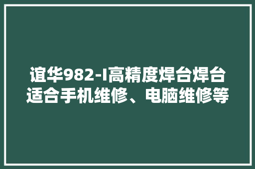 谊华982-I高精度焊台焊台适合手机维修、电脑维修等。