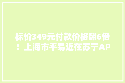 标价349元付款价格翻6倍！上海市平易近在苏宁APP购物遇这事 标价349元付款价格翻6倍！上海市平易近在苏宁APP购物遇这事 智能科技