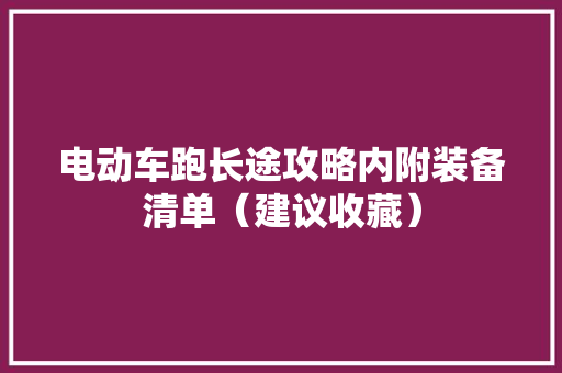 电动车跑长途攻略内附装备清单（建议收藏） 电动车跑长途攻略内附装备清单（建议收藏） 智能科技