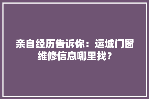 亲自经历告诉你：运城门窗维修信息哪里找？ 亲自经历告诉你：运城门窗维修信息哪里找？ 智能科技