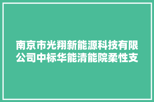 南京市光翔新能源科技有限公司中标华能清能院柔性支架钢结构代加工制造框架招标（第一批）标段包 1金额 63844700 元
