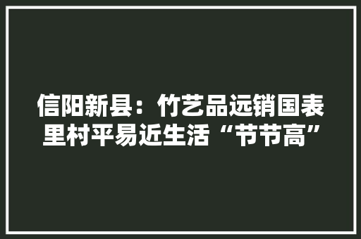 信阳新县：竹艺品远销国表里村平易近生活“节节高” 信阳新县：竹艺品远销国表里村平易近生活“节节高” 人工智能