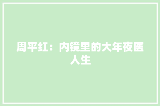 周平红：内镜里的大年夜医人生 周平红：内镜里的大年夜医人生 智能科技